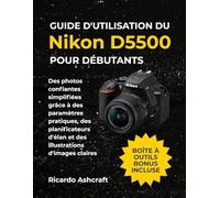 GUIDE D'UTILISATION DU NIKON D5500 POUR DÉBUTANTS: Des photos confiantes simplifiées grâce à des paramètres pratiques, des planificateurs d'élan et des illustrations d'images claires