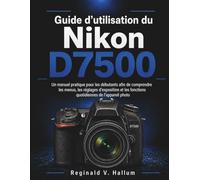 Guide d'utilisation du Nikon D7500: Un manuel pratique pour les débutants afin de comprendre les menus, les réglages d'exposition et les fonctions quotidiennes de l'appareil photo