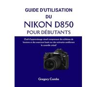 GUIDE D'UTILISATION DU NIKON D850 POUR DÉBUTANTS: Outil d'apprentissage visuel comprenant des schémas de boutons et des exercices basés sur des scénarios améliorant le contrôle créatif