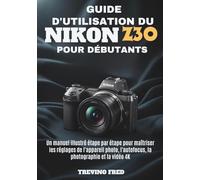 GUIDE D'UTILISATION DU NIKON Z30 POUR DÉBUTANTS: UN MANUEL ILLUSTRÉ ÉTAPE PAR ÉTAPE POUR MAÎTRISER LES RÉGLAGES DE L'APPAREIL PHOTO, L'AUTOFOCUS, LA PHOTOGRAPHIE ET LA VIDEO 4K