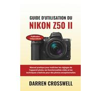 Guide d'utilisation du Nikon Z50 II: Manuel pratique pour maîtriser les réglages de l'appareil photo, les fonctionnalités vidéo et les techniques créatives pour des photos exceptionnelles