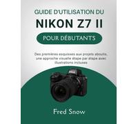 GUIDE D'UTILISATION DU NIKON Z7 II POUR DÉBUTANTS: Des premières esquisses aux projets aboutis, une approche visuelle étape par étape avec illustrations incluses