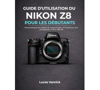 GUIDE D'UTILISATION DU NIKON Z8 POUR LES DÉBUTANTS: Fonctionnement des réglages de l'appareil photo, de l'autofocus, de la photographie et de la vidéo 8K