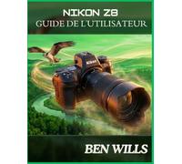 GUIDE D'UTILISATION DU NIKON Z8: Un guide indépendant sur la configuration,les boutons,les molettes,les menus,l'autofocus,la vidéo,les objectifs,la faune, les portraits,les paysages et les techniques