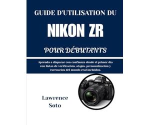 GUIDE D'UTILISATION DU NIKON ZR POUR DÉBUTANTS: Apprenez à photographier en toute confiance dès le premier jour grâce à des listes de contrôle, des ... et des scénarios réalistes inclus.