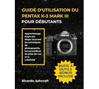 GUIDE D'UTILISATION DU PENTAX K-3 MARK III POUR DÉBUTANTS: Apprentissage étape par étape couvrant les techniques de photographie, les paramètres de prise de vue et la créativité