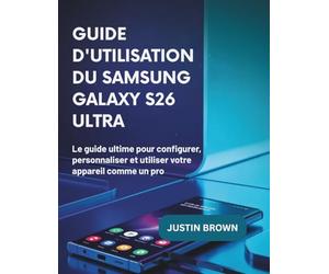 Guide d'utilisation du Samsung Galaxy S26 Ultra: Le guide ultime pour configurer, personnaliser et utiliser votre appareil comme un pro