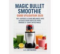 GUIDE D'UTILISATION DU SMOOTHIE MAGIC BULLET 2025: Plus de 100 mélanges rapides et sains avec des conseils et astuces pour la perte de poids, l'énergie et la santé intestinale