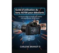 Guide d'utilisation du Sony A6700 pour débutants: Un manuel pratique et complet pour maîtriser votre appareil photo Sony A6700