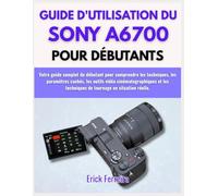 GUIDE D'UTILISATION DU SONY A6700 POUR DÉBUTANTS: Votre guide complet du débutant pour comprendre les techniques, les paramètres cachés, les outils ... techniques de tournage en situation réelle.