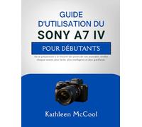 GUIDE D'UTILISATION DU SONY A7 IV POUR DÉBUTANTS: De la préparation à la réussite des prises de vue avancées, rendez chaque session plus facile, plus intelligente et plus gratifiante.