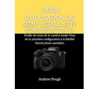 GUIDE D'UTILISATION DU SONY ALPHA A7 IV POUR DÉBUTANTS: Feuille de route de la caméra leader Vous de la première configuration à la fiabilité Succès photo quotidien