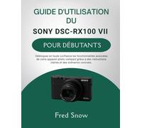 GUIDE D'UTILISATION DU SONY DSC-RX100 VII POUR DÉBUTANTS: Débloquez en toute confiance les fonctionnalités avancées de votre appareil photo compact ... claires et des scénarios concrets.