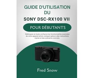 GUIDE D'UTILISATION DU SONY DSC-RX100 VII POUR DÉBUTANTS: Débloquez en toute confiance les fonctionnalités avancées de votre appareil photo compact ... claires et des scénarios concrets.