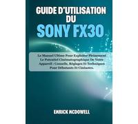 GUIDE D'UTILISATION DU SONY FX30: Le Manuel Ultime Pour Exploiter Pleinement Le Potentiel Cinématographique De Votre Appareil : Conseils, Réglages Et Techniques Pour Débutants Et Cinéastes.