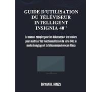 GUIDE D'UTILISATION DU TÉLÉVISEUR INTELLIGENT INSIGNIA 40": Le manuel complet pour les débutants et les seniors pour maîtriser les fonctionnalités de ... de réglage et la télécommande vocale Alexa