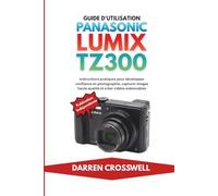 Guide d'utilisation Panasonic Lumix TZ300: Instructions pratiques pour développer confiance en photographie, capturer images haute qualité et créer vidéos mémorables