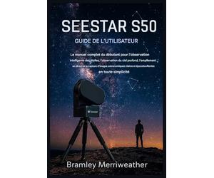 GUIDE D'UTILISATION SEESTAR S50: Le guide complet du débutant pour l'observation intelligente des étoiles, l'observation du ciel profond, l'empilement en direct et la création d'images époustouflantes