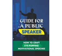Guide For A Public Speaker: How To Craft Eye-Popping Motivational Speeches: A Great Motivational Speaker