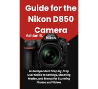 Guide for the Nikon D850 Camera: An Independent Step-by-Step User Guide to Settings, Shooting Modes, and Menus for Stunning Photos and Videos