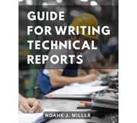 Guide For Writing Technical Reports: A Comprehensive Step-By-Step Guide-to Exceptional Reports-| Unlocking Effective Techniques and Style for Outstanding Technical-Writing