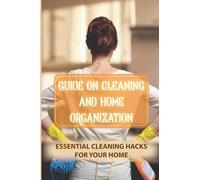Guide On Cleaning And Home Organization: Essential Cleaning Hacks For Your Home: Professional Cleaning Hacks