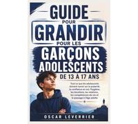 GUIDE POUR GRANDIR POUR LES GARÇONS ADOLESCENTS DE 13 À 17 ANS: Tout ce que les adolescents doivent savoir sur la puberté, la confiance en soi, ... de vie et le passage à l'âge adulte