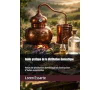Guide pratique de la distillation domestique: Notes de distillation domestique et d’extraction d’huiles essentielles