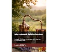 Guide pratique de la distillation domestique: Notes de distillation domestique et d’extraction d’huiles essentielles