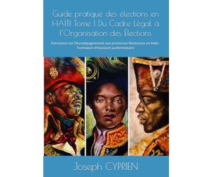 Guide pratique des élections en HAÏTI Tome I Du Cadre Légal à l’Organisation des Élections: Formation sur l’Accompagnement aux processus électoraux en ... Dessalines héros de l'indépendance d'Haïti)