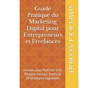 Guide Pratique du Marketing Digital pour Entrepreneurs et Freelances: Lexique pour Maîtriser SEO, Réseaux Sociaux, Publicité et Stratégies Gagnantes