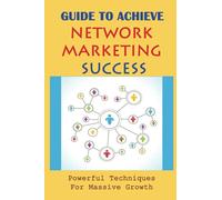 Guide To Achieve Network Marketing Success: Powerful Techniques For Massive Growth: How To Build A Network Marketing Business Quickly