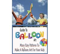 Guide To Balloon Art: Many Easy Patterns To Make A Balloon Art For Your Kids: Gift Ideas for Holiday