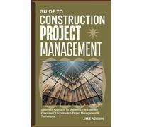 GUIDE TO CONSTRUCTION PROJECT MANAGEMENT: Beginners Approach To Mastering The Essential Principles Of Construction Project Management & Techniques