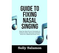 GUIDE TO FIXING NASAL SINGING: Step-by-Step Proven Strategies to Unlock a Clear, Resonant And Rich Voice For a Balanced Vocal Tone
