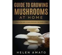 Guide to Growing Mushrooms at Home: A Step-by-Step Guide to Growing Mushrooms from Scratch at Home