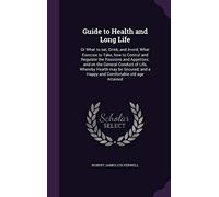Guide to Health and Long Life: Or What to eat, Drink, and Avoid; What Exercise to Take, how to Control and Regulate the Passions and Appetites; and on ... and a Happy and Comfortable old age Attained