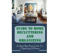 Guide To Home Decluttering And Organizing: A Step-By-Step Guide To Organizing A House: How To Get Rid Of Clutter