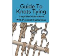 Guide To Knots Tying: Simplified Guide Book With Pictorial Illustrations: Climbing Knots Tying Guide