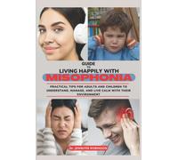 GUIDE TO LIVING HAPPILY WITH MISOPHONIA: PRACTICAL TIPS FOR ADULTS AND CHILDREN TO UNDERSTAND, MANAGE AND LIVE CALMLY WITH THEIR ENVIRONMENT