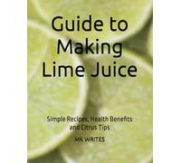 Guide to Making Lime Juice: Simple Recipes, Health Benefits and Citrus Tips