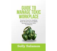 GUIDE TO MANAGE TOXIC WORKPLACE: Practical Tools For Healthier Work-life And Survival While Navigating Chaos With Confidence
