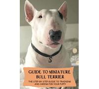 Guide To Miniature Bull Terrier: The Step-By-Step Guide To Training And Caring For Your Puppy: Miniature Bull Terrier Training Techniques