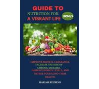 GUIDE TO NUTRITION FOR A VIBRANT LIFE: IMPROVE MENTAL CLEARANCE, DECREASE THE RISK OF CHRONIC DISEASES, IMPROVE ENERGY LEVELS, AND BETTER YOUR LONG-TERM HEALTH.