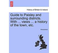 Guide to Paisley and Surrounding Districts. with ... Views ... a History of the Town, Etc.