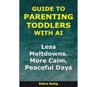 Guide to Parenting Toddlers With AI: Less Meltdowns. More Calm, Peaceful Days (The Smart Parent Series)