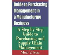 Guide to Purchasing Management in a Manufacturing Business - A Step by Step Guide to Purchasing and Supply Chain Management