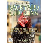 Guide to Raising Backyard Chickens: A Complete Step-by-Step Manual for Beginners and Hobbyists