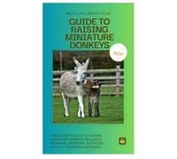 GUIDE TO RAISING MINIATURE DONKEYS: A Beginner’s Guide to Raising Miniature Donkeys Including Behavior, Breeding, Nutrition, Health, Training & Grooming