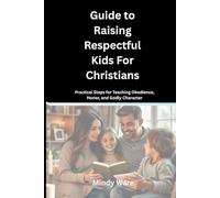 GUIDE TO RAISING RESPECTFUL KIDS FOR CHRISTIANS: Practical Steps for Teaching Obedience, Honor, and Godly Character